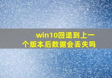 win10回退到上一个版本后数据会丢失吗