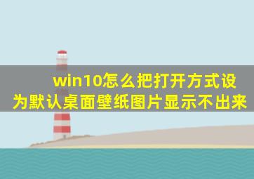 win10怎么把打开方式设为默认桌面壁纸图片显示不出来