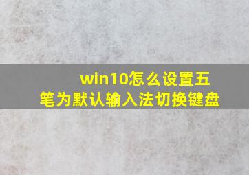 win10怎么设置五笔为默认输入法切换键盘