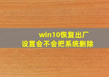 win10恢复出厂设置会不会把系统删除