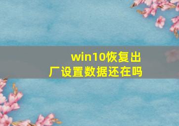 win10恢复出厂设置数据还在吗