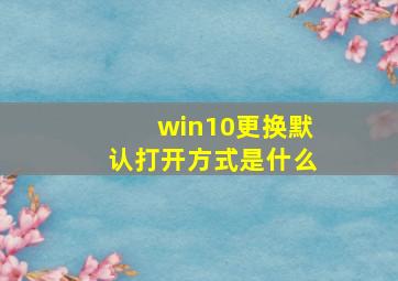 win10更换默认打开方式是什么