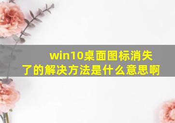 win10桌面图标消失了的解决方法是什么意思啊