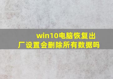 win10电脑恢复出厂设置会删除所有数据吗