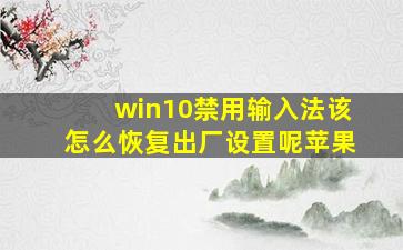 win10禁用输入法该怎么恢复出厂设置呢苹果