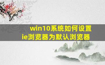 win10系统如何设置ie浏览器为默认浏览器