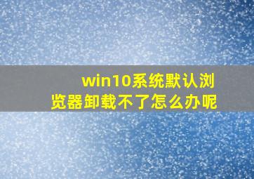 win10系统默认浏览器卸载不了怎么办呢