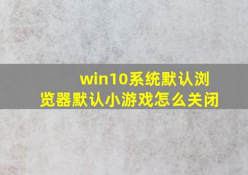 win10系统默认浏览器默认小游戏怎么关闭