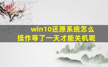 win10还原系统怎么操作等了一天才能关机呢