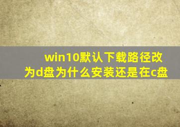 win10默认下载路径改为d盘为什么安装还是在c盘