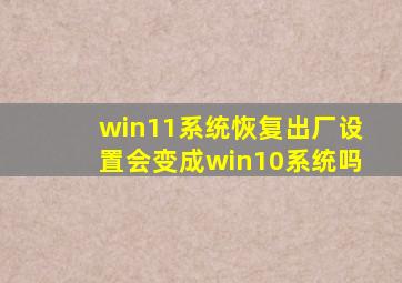 win11系统恢复出厂设置会变成win10系统吗