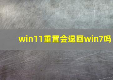 win11重置会退回win7吗