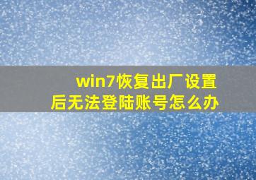 win7恢复出厂设置后无法登陆账号怎么办