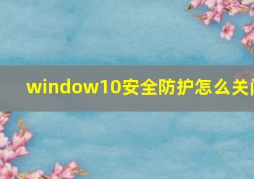 window10安全防护怎么关闭