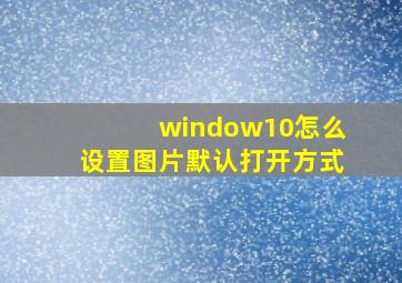 window10怎么设置图片默认打开方式