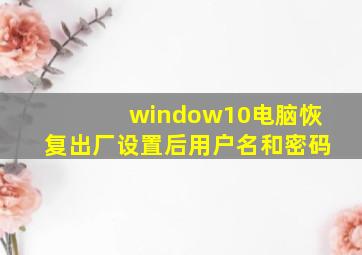 window10电脑恢复出厂设置后用户名和密码