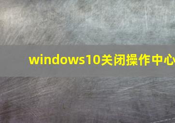 windows10关闭操作中心