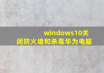 windows10关闭防火墙和杀毒华为电脑