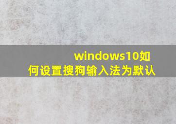 windows10如何设置搜狗输入法为默认