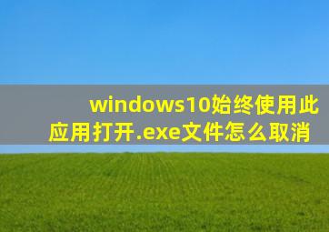 windows10始终使用此应用打开.exe文件怎么取消