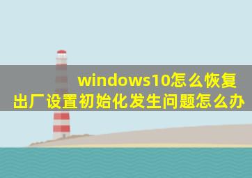 windows10怎么恢复出厂设置初始化发生问题怎么办