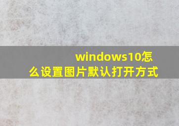 windows10怎么设置图片默认打开方式