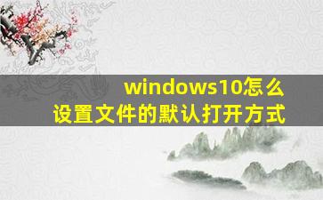 windows10怎么设置文件的默认打开方式