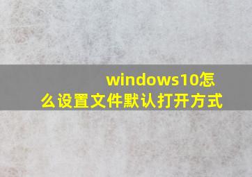 windows10怎么设置文件默认打开方式