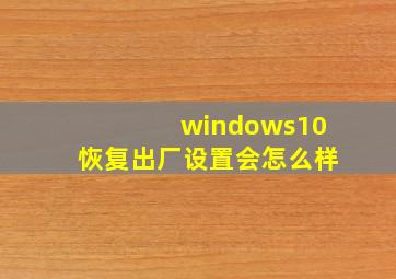 windows10恢复出厂设置会怎么样