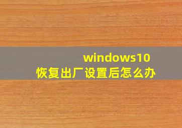 windows10恢复出厂设置后怎么办