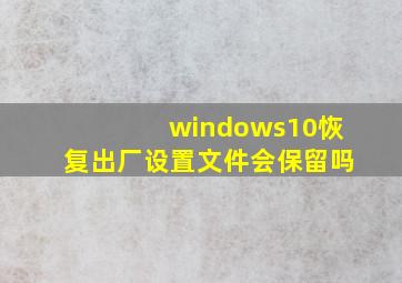 windows10恢复出厂设置文件会保留吗