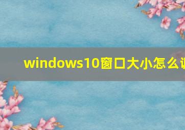 windows10窗口大小怎么调