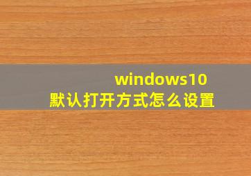 windows10默认打开方式怎么设置