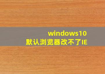 windows10默认浏览器改不了IE