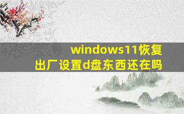 windows11恢复出厂设置d盘东西还在吗