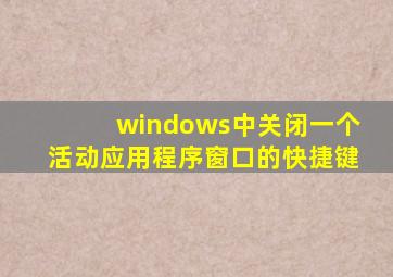 windows中关闭一个活动应用程序窗口的快捷键