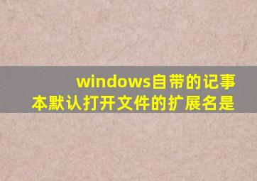 windows自带的记事本默认打开文件的扩展名是