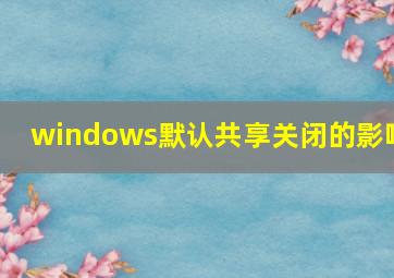 windows默认共享关闭的影响