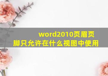 word2010页眉页脚只允许在什么视图中使用