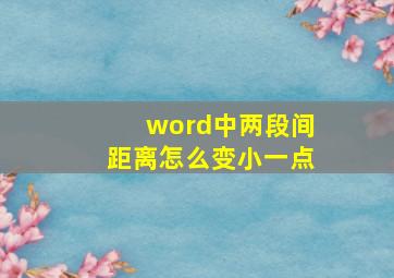 word中两段间距离怎么变小一点