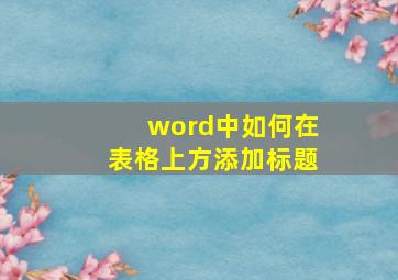 word中如何在表格上方添加标题