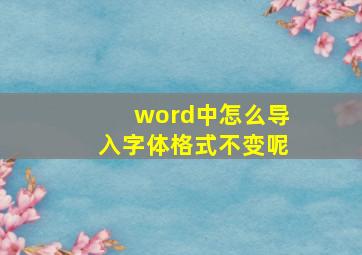 word中怎么导入字体格式不变呢