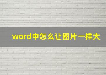 word中怎么让图片一样大