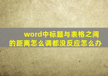 word中标题与表格之间的距离怎么调都没反应怎么办