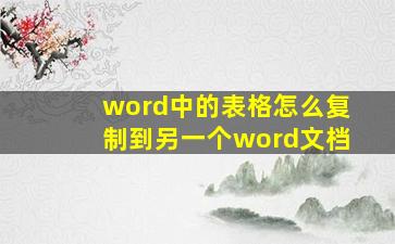 word中的表格怎么复制到另一个word文档