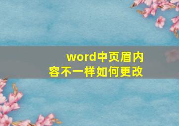 word中页眉内容不一样如何更改