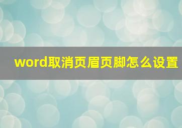 word取消页眉页脚怎么设置