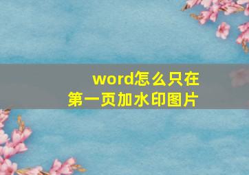 word怎么只在第一页加水印图片