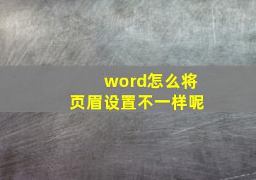 word怎么将页眉设置不一样呢