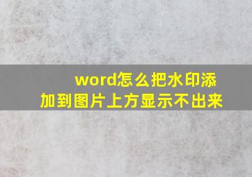 word怎么把水印添加到图片上方显示不出来